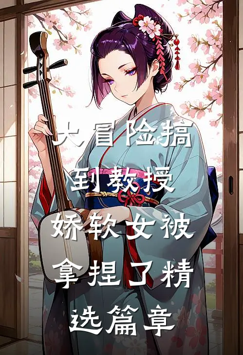 大冒险搞到教授，娇软女被拿捏了精选篇章