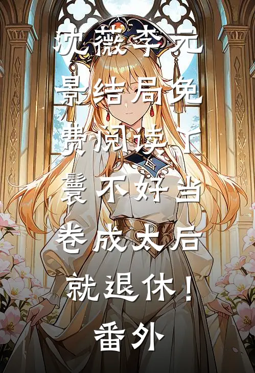 沈薇李元景结局免费阅读丫鬟不好当，卷成太后就退休！番外