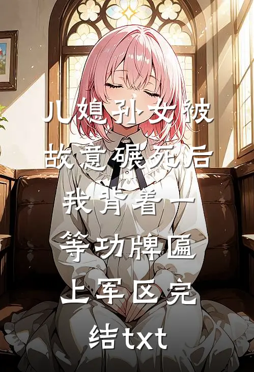 儿媳孙女被故意碾死后，我背着一等功牌匾上军区完结txt