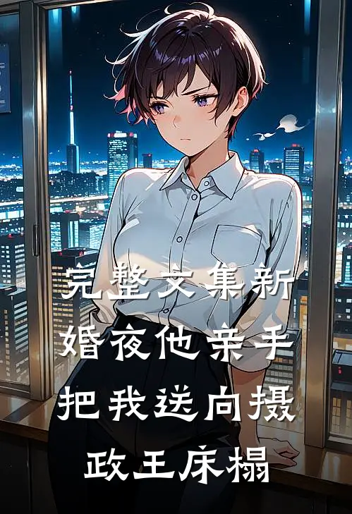 完整文集新婚夜他亲手把我送向摄政王床榻