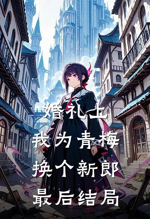 婚礼上，我为青梅换个新郎最后结局