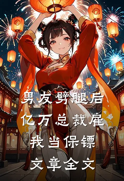男友劈腿后，亿万总裁雇我当保镖文章全文