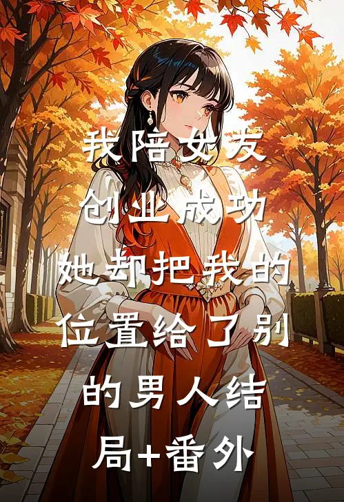 我陪女友创业成功，她却把我的位置给了别的男人结局+番外