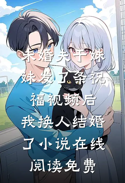 未婚夫干妹妹发了条祝福视频后，我换人结婚了小说在线阅读免费