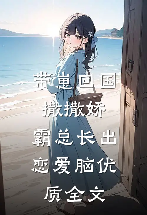 带崽回国撒撒娇，霸总长出恋爱脑优质全文