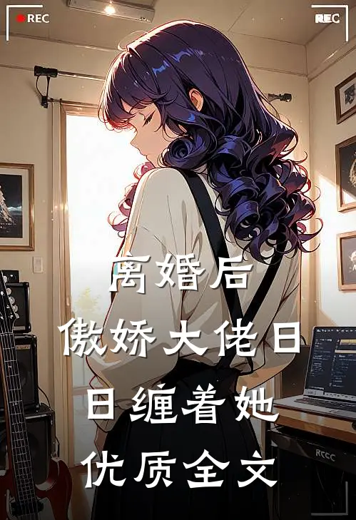 离婚后，傲娇大佬日日缠着她优质全文