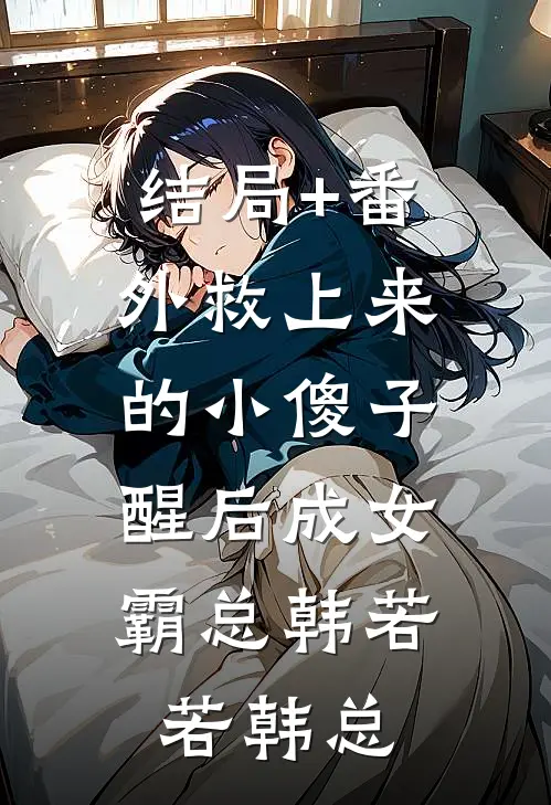 结局+番外救上来的小傻子，醒后成女霸总韩若若韩总