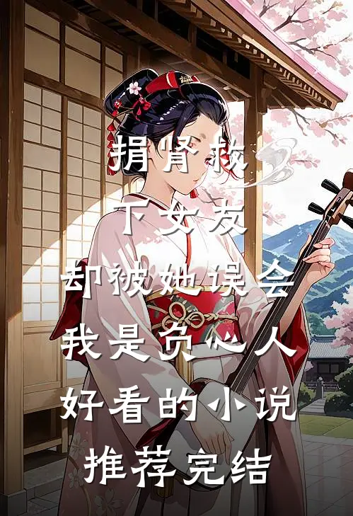 捐肾救下女友，却被她误会我是负心人好看的小说推荐完结