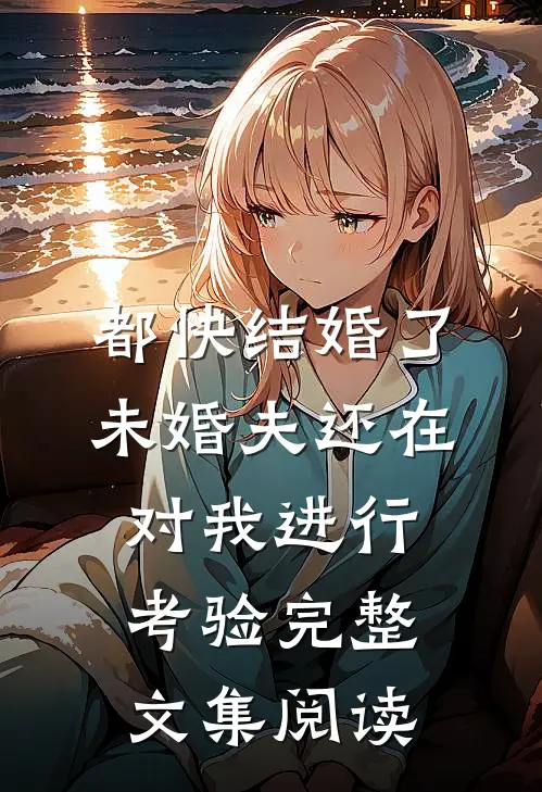 都快结婚了，未婚夫还在对我进行考验完整文集阅读