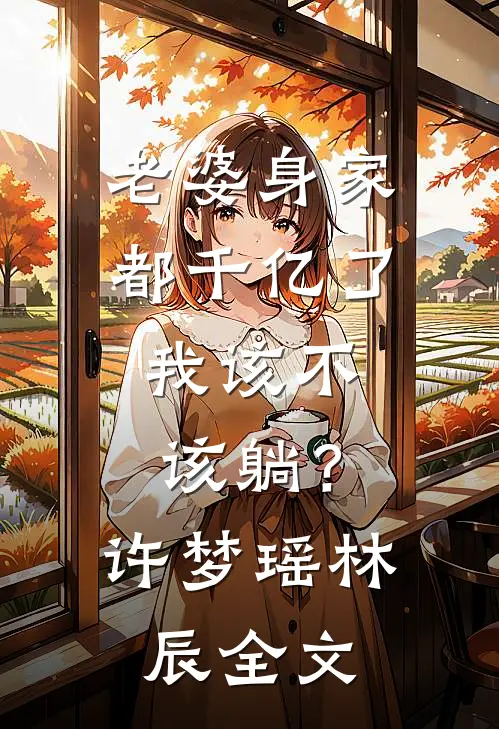 老婆身家都千亿了，我该不该躺？许梦瑶林辰全文
