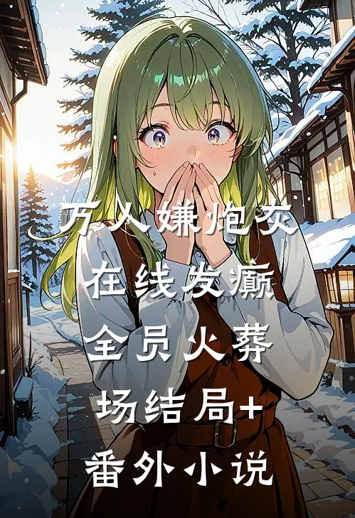 万人嫌炮灰在线发癫，全员火葬场结局+番外小说