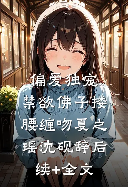 偏爱独宠，禁欲佛子搂腰缠吻夏之瑶沈砚辞后续+全文