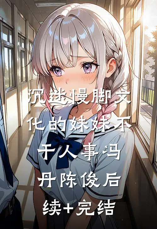 沉迷慢脚文化的妹妹不干人事冯丹陈俊后续+完结