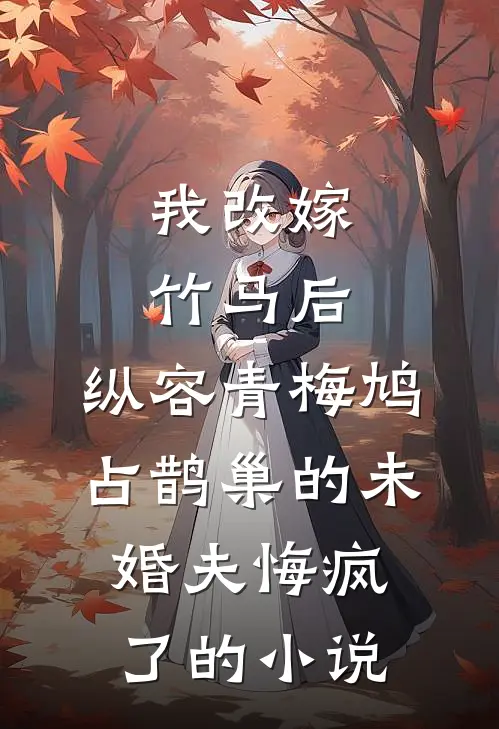 我改嫁竹马后，纵容青梅鸠占鹊巢的未婚夫悔疯了的小说
