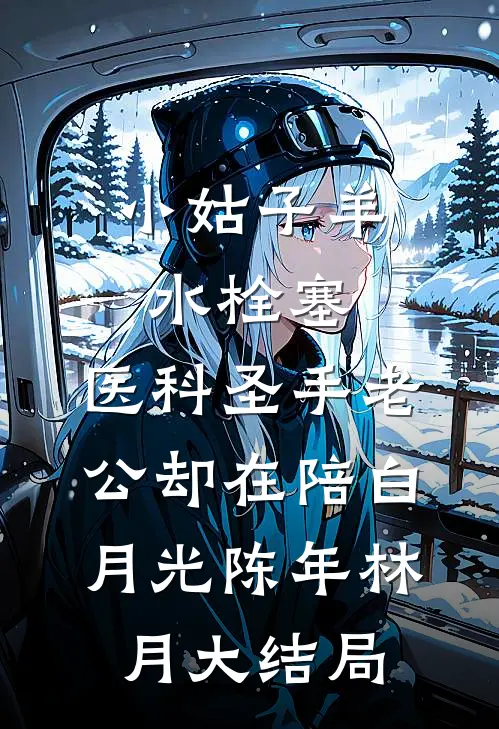 小姑子羊水栓塞，医科圣手老公却在陪白月光陈年林月大结局
