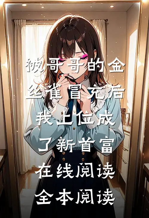 被哥哥的金丝雀冒充后，我上位成了新首富在线阅读全本阅读